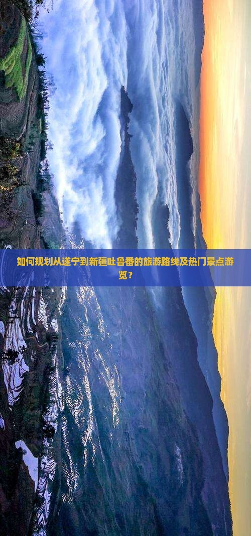 如何规划从遂宁到新疆吐鲁番的旅游路线及热门景点游览？