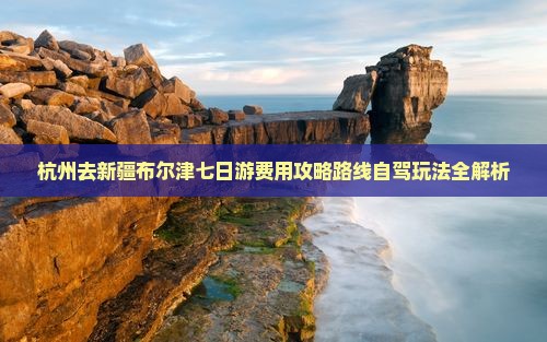 杭州去新疆布尔津七日游费用攻略路线自驾玩法全解析
