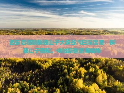 西安启程新疆独山子大峡谷六日深度游：探秘山子奇观，体验新疆旅游精华