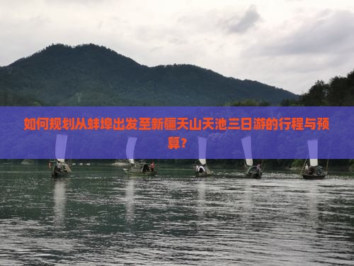 如何规划从蚌埠出发至新疆天山天池三日游的行程与预算？