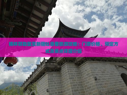 锡林郭勒盟至新疆吐鲁番旅游攻略：门票价格、预定方式及景点详细介绍