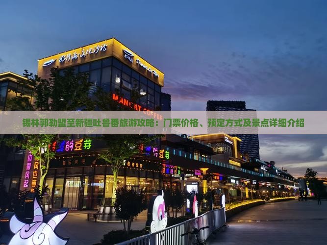 锡林郭勒盟至新疆吐鲁番旅游攻略：门票价格、预定方式及景点详细介绍