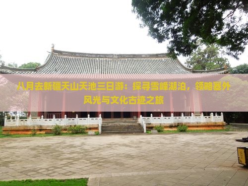 八月去新疆天山天池三日游：探寻雪峰湖泊，领略塞外风光与文化古迹之旅