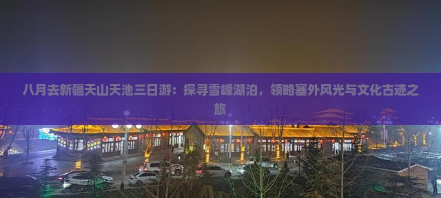 八月去新疆天山天池三日游：探寻雪峰湖泊，领略塞外风光与文化古迹之旅