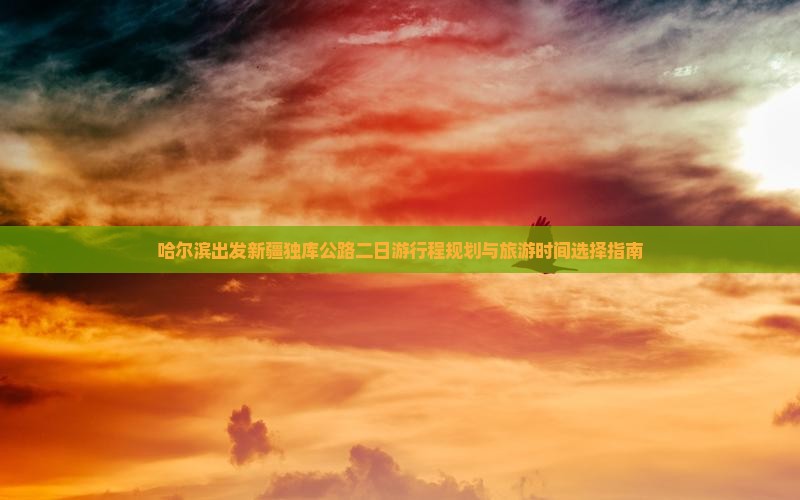 哈尔滨出发新疆独库公路二日游行程规划与旅游时间选择指南