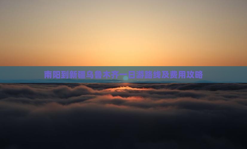 南阳到新疆乌鲁木齐一日游路线及费用攻略