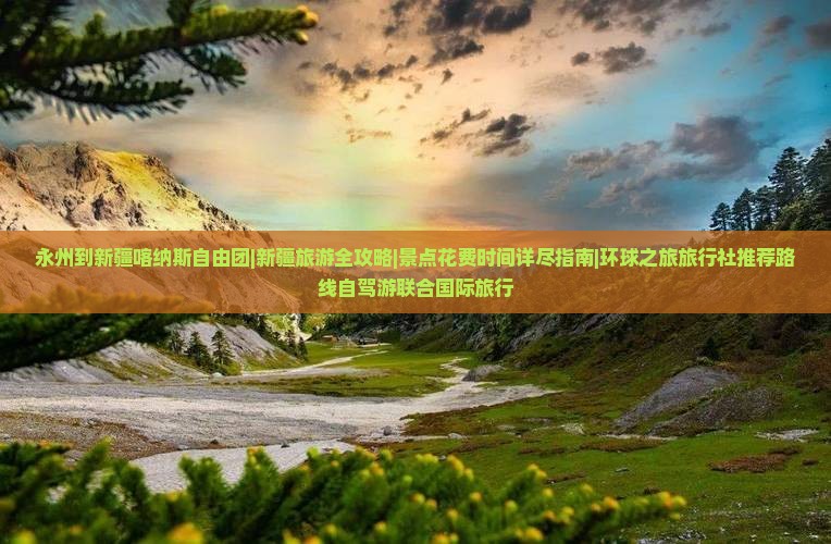 永州到新疆喀纳斯自由团|新疆旅游全攻略|景点花费时间详尽指南|环球之旅旅行社推荐路线自驾游联合国际旅行