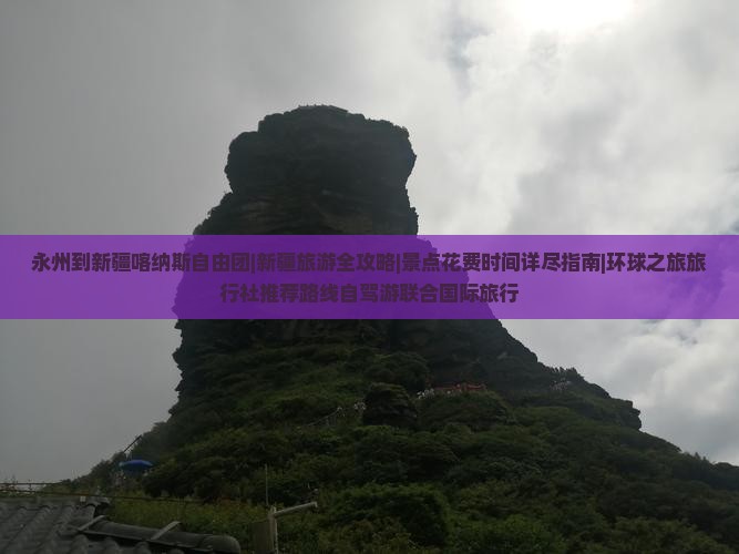 永州到新疆喀纳斯自由团|新疆旅游全攻略|景点花费时间详尽指南|环球之旅旅行社推荐路线自驾游联合国际旅行