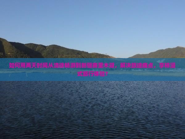 如何用两天时间从清徐畅游到新疆赛里木湖，解决旅途痛点，享柿浸式旅行体验？