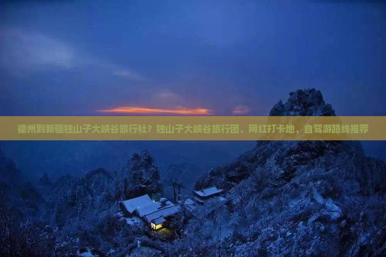 德州到新疆独山子大峡谷旅行社？独山子大峡谷旅行团、网红打卡地、自驾游路线推荐