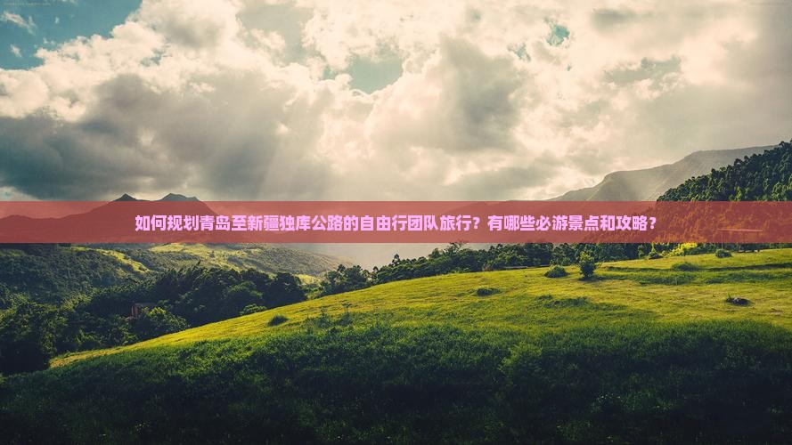 如何规划青岛至新疆独库公路的自由行团队旅行？有哪些必游景点和攻略？