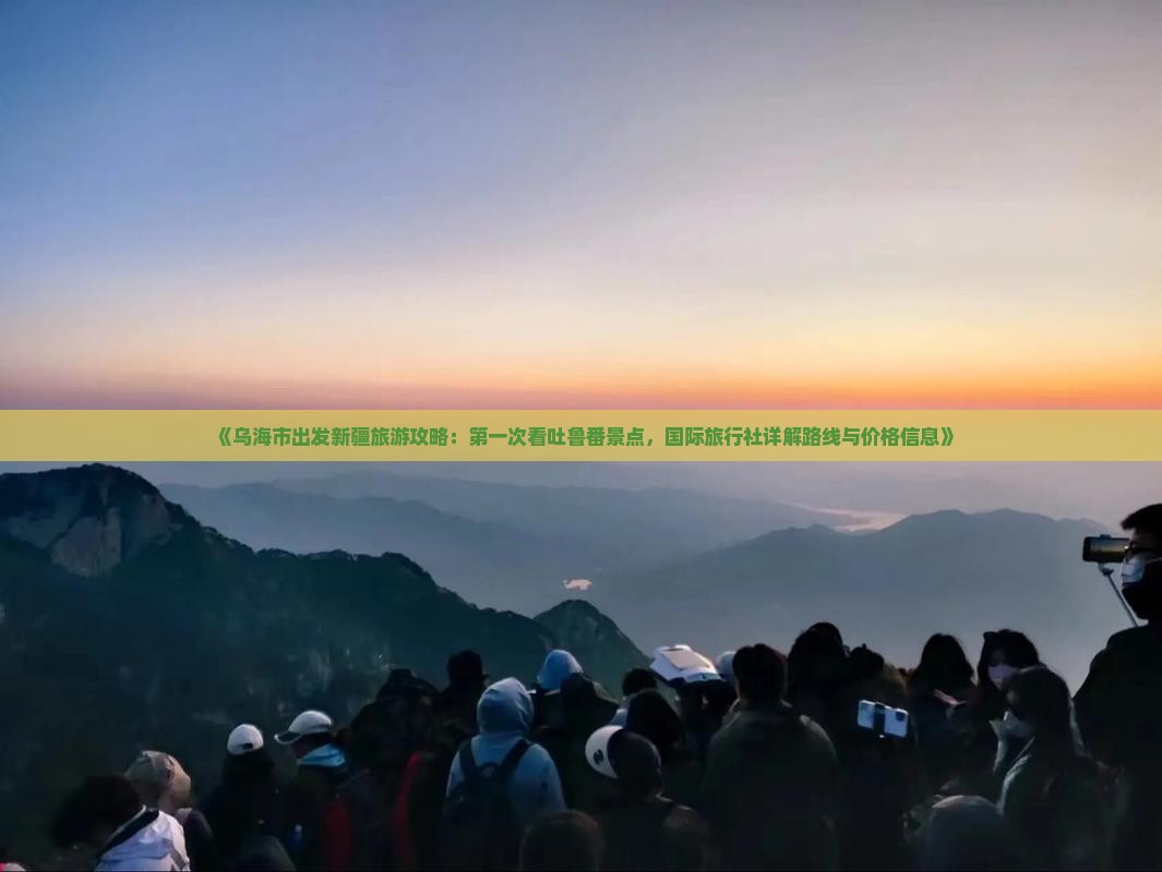 《乌海市出发新疆旅游攻略：第一次看吐鲁番景点，国际旅行社详解路线与价格信息》
