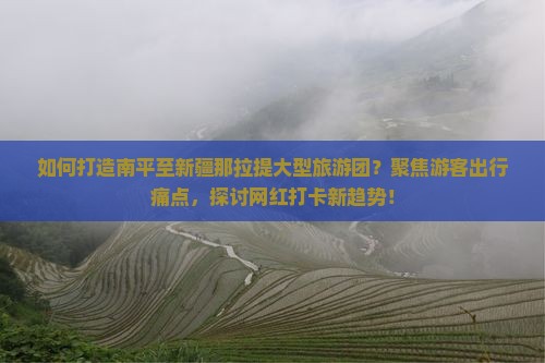 如何打造南平至新疆那拉提大型旅游团？聚焦游客出行痛点，探讨网红打卡新趋势！