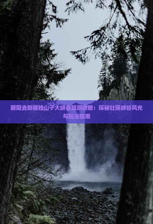 朝阳去新疆独山子大峡谷旅游攻略：探秘壮丽峡谷风光与玩法指南