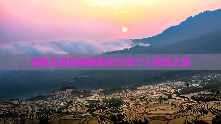 楚雄出发探秘新疆布尔津个人探险之旅