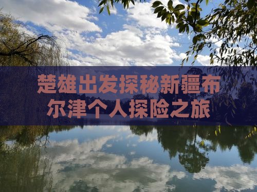 楚雄出发探秘新疆布尔津个人探险之旅