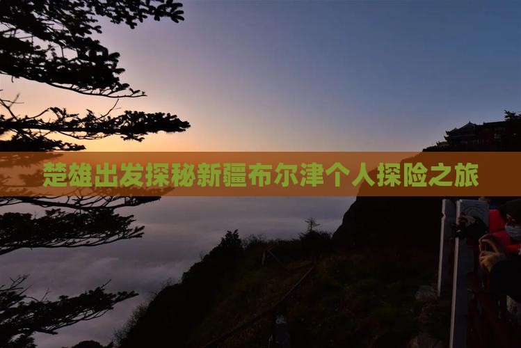 楚雄出发探秘新疆布尔津个人探险之旅