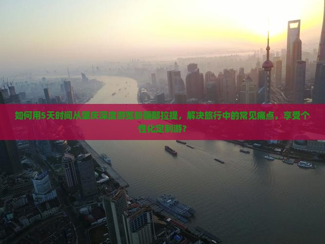 如何用5天时间从肇庆深度游览新疆那拉提，解决旅行中的常见痛点，享受个性化定制游？