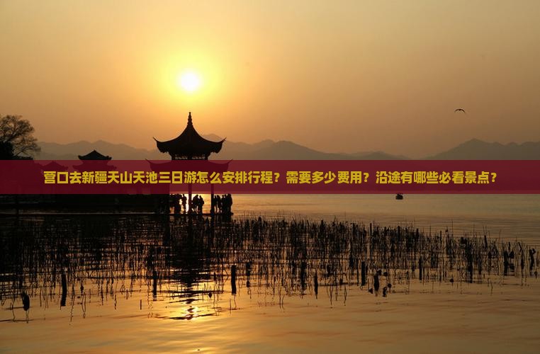 营口去新疆天山天池三日游怎么安排行程？需要多少费用？沿途有哪些必看景点？
