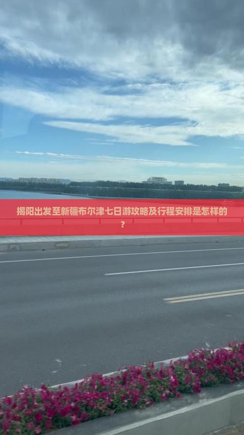 揭阳出发至新疆布尔津七日游攻略及行程安排是怎样的？
