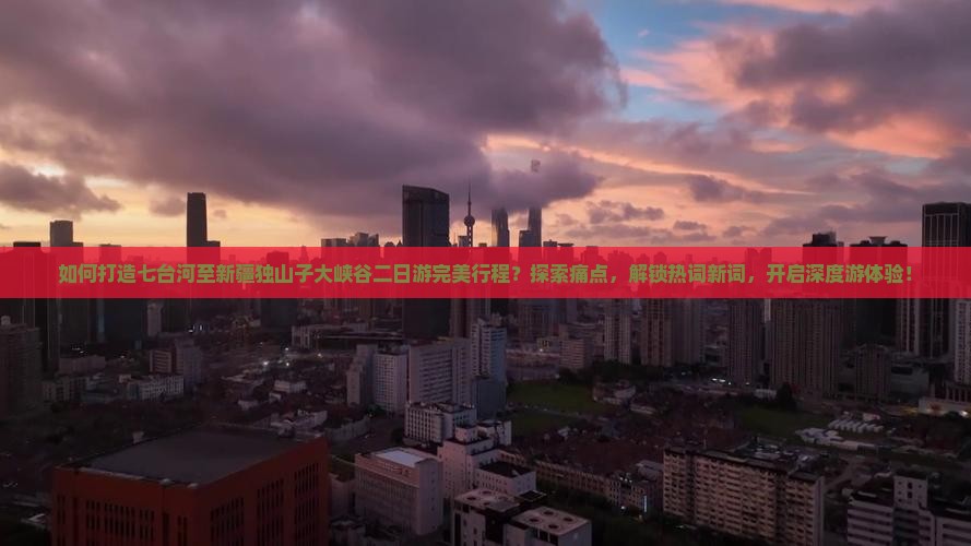 如何打造七台河至新疆独山子大峡谷二日游完美行程？探索痛点，解锁热词新词，开启深度游体验！