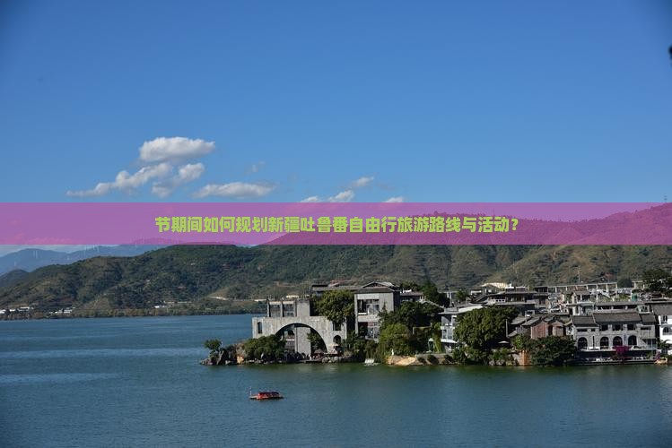 节期间如何规划新疆吐鲁番自由行旅游路线与活动？