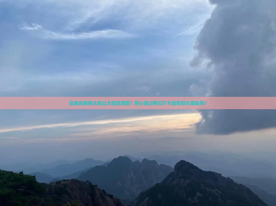 运城去新疆火焰山大型旅游团？担心错过网红打卡地和低价团陷阱？