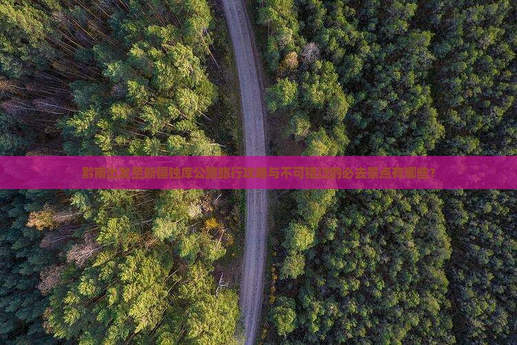 黔南出发至新疆独库公路旅行攻略与不可错过的必去景点有哪些？