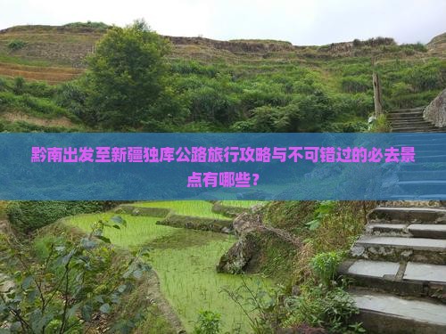 黔南出发至新疆独库公路旅行攻略与不可错过的必去景点有哪些？