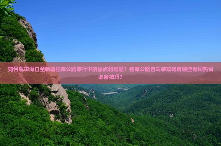 如何解决海口至新疆独库公路旅行中的痛点和难题？独库公路自驾游攻略有哪些新词热词必备技巧？