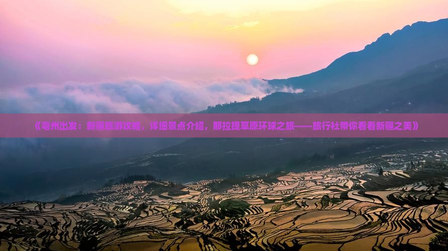 《亳州出发：新疆旅游攻略，详细景点介绍，那拉提草原环球之旅——旅行社带你看看新疆之美》