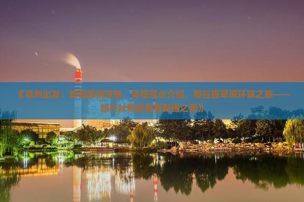 《亳州出发：新疆旅游攻略，详细景点介绍，那拉提草原环球之旅——旅行社带你看看新疆之美》