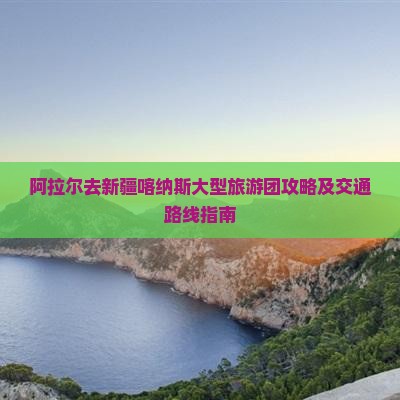 阿拉尔去新疆喀纳斯大型旅游团攻略及交通路线指南
