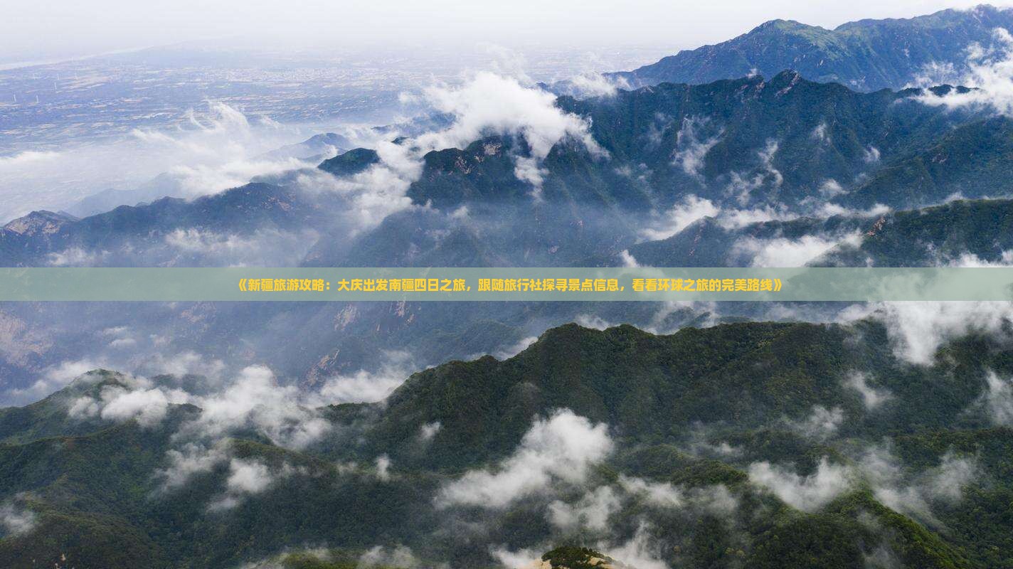 《新疆旅游攻略：大庆出发南疆四日之旅，跟随旅行社探寻景点信息，看看环球之旅的完美路线》