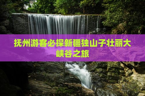 抚州游客必探新疆独山子壮丽大峡谷之旅