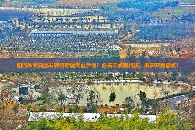 如何从巢湖出发畅游新疆天山天池？必去景点新玩法，解决交通痛点！
