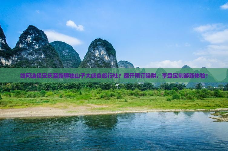 如何选择安庆至新疆独山子大峡谷旅行社？避开预订陷阱，享受定制游新体验！