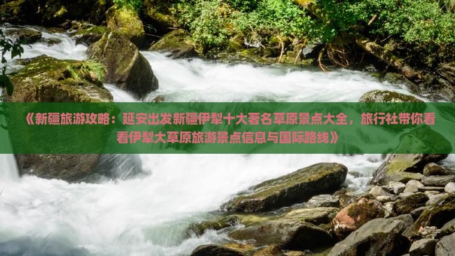 《新疆旅游攻略：延安出发新疆伊犁十大著名草原景点大全，旅行社带你看看伊犁大草原旅游景点信息与国际路线》