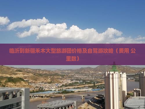 临沂到新疆禾木大型旅游团价格及自驾游攻略（费用+公里数）