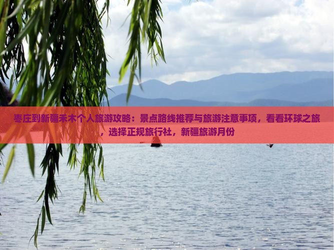 枣庄到新疆禾木个人旅游攻略：景点路线推荐与旅游注意事项，看看环球之旅，选择正规旅行社，新疆旅游月份