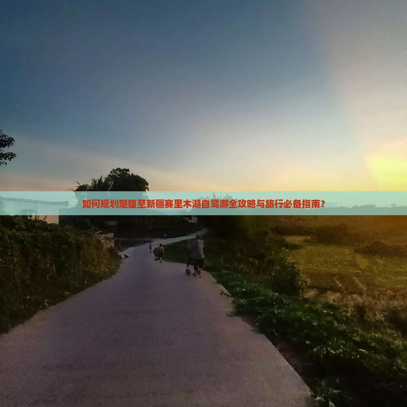 如何规划楚雄至新疆赛里木湖自驾游全攻略与旅行必备指南？