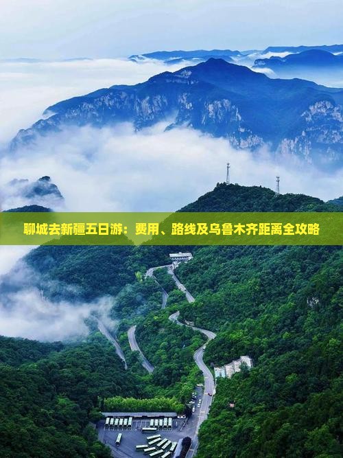 聊城去新疆五日游：费用、路线及乌鲁木齐距离全攻略