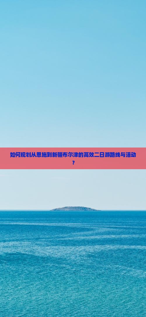 如何规划从恩施到新疆布尔津的高效二日游路线与活动？