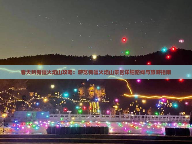 春天到新疆火焰山攻略：游览新疆火焰山景区详细路线与旅游指南