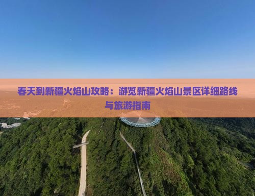 春天到新疆火焰山攻略：游览新疆火焰山景区详细路线与旅游指南