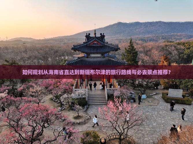 如何规划从海南省直达到新疆布尔津的旅行路线与必去景点推荐？