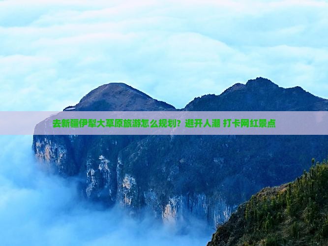 去新疆伊犁大草原旅游怎么规划？避开人潮+打卡网红景点