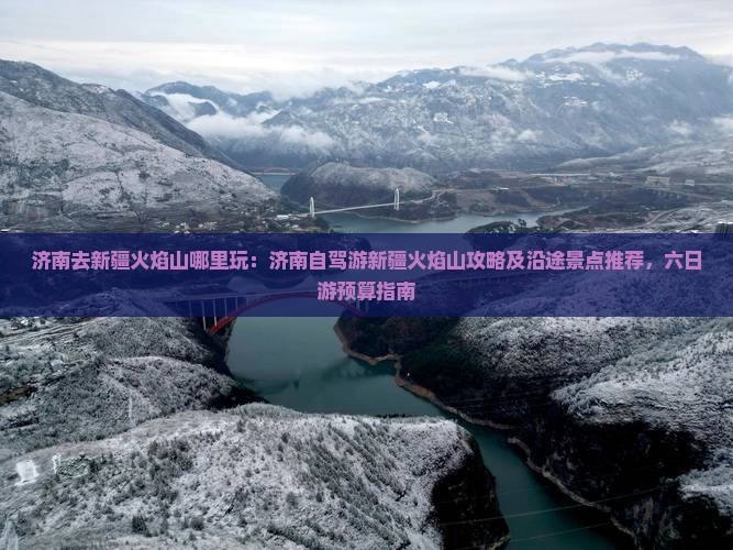 济南去新疆火焰山哪里玩：济南自驾游新疆火焰山攻略及沿途景点推荐，六日游预算指南