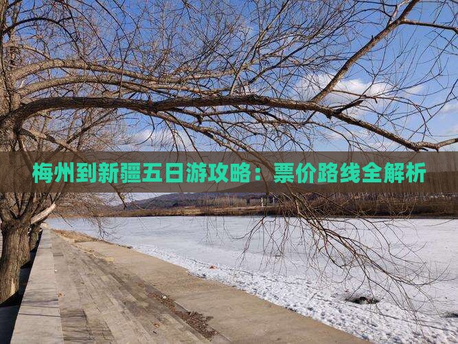 梅州到新疆五日游攻略：票价路线全解析