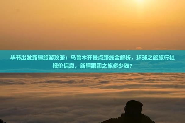 毕节出发新疆旅游攻略：乌鲁木齐景点路线全解析，环球之旅旅行社报价信息，新疆跟团之旅多少钱？